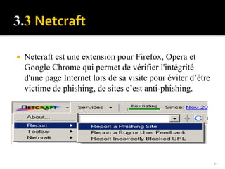  Netcraft est une extension pour Firefox, Opera et
Google Chrome qui permet de vérifier l'intégrité
d'une page Internet lors de sa visite pour éviter d’être
victime de phishing, de sites c’est anti-phishing.
22
 