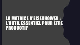 LA MATRICE D’EISENHOWER :
L’OUTIL ESSENTIEL POUR ÊTRE
PRODUCTIF
 