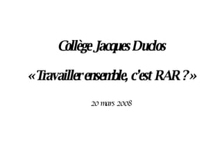 Collège Jacques Duclos « Travailler ensemble, c’est RAR ? » 20 mars 2008 