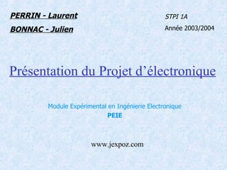 Présentation du Projet d’électronique Module Expérimental en Ingénierie Electronique PEIE PERRIN - Laurent BONNAC - Julien STPI 1A Année 2003/2004 www.jexpoz.com 