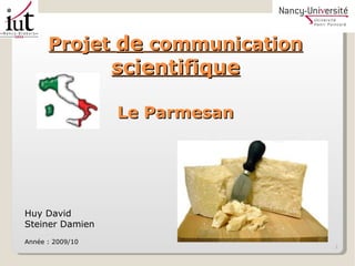 Projet  de  communication  scientifique Le Parmesan Huy David Steiner Damien Année : 2009/10 