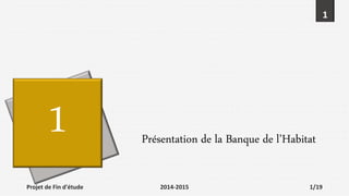 1
1 Présentation de la Banque de l’Habitat
1 Présentation de la Banque de l’Habitat
Projet de Fin d'étude 2014-2015 1/19
 