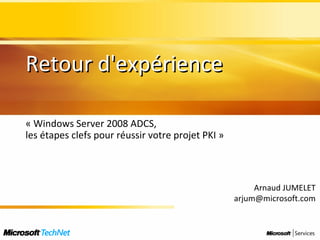 Retour d'expérience « Windows Server 2008 ADCS,  les étapes clefs pour réussir votre projet PKI » Arnaud JUMELET [email_address] 