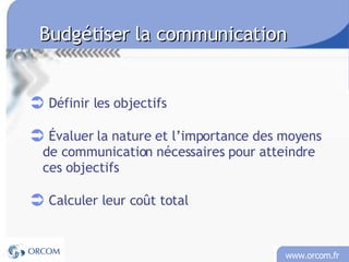 Budgétiser la communication Définir les objectifs  Évaluer la nature et l’importance des moyens de communication nécessaires pour atteindre ces objectifs Calculer leur coût total 