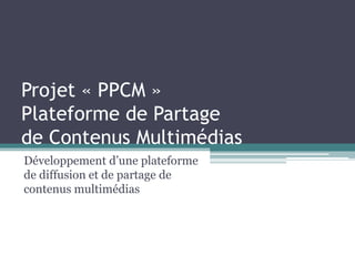 Projet « PPCM »
Plateforme de Partage
de Contenus Multimédias
Développement d’une plateforme
de diffusion et de partage de
contenus multimédias
 
