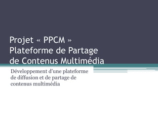 Projet « PPCM »
Plateforme de Partage
de Contenus Multimédia
Développement d’une plateforme
de diffusion et de partage de
contenus multimédia
 