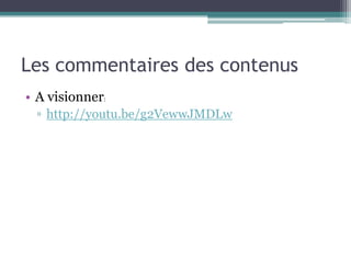 Les commentaires des contenus
• A visionner:
  ▫ http://youtu.be/g2VewwJMDLw
 
