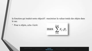 la fonction qui traduit notre objectif : maximiser la valeur totale des objets dans
le sac.
• Pour n objets, cela s’écrit:
Mise en contexte
Problématique
Enoncé
Mathématique
Solutions Proposées Conclusion
 