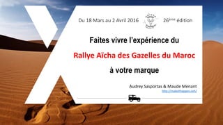 Du 18 Mars au 2 Avril 2016 26ème édition
Audrey Sasportas & Maude Menant
http://makeithappen.ovh/
Faites vivre l’expérience du
Rallye Aïcha des Gazelles du Maroc
à votre marque
 