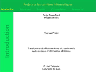 Projet PowerPoint Projet carrières Thomas Poirier Travail présenté à Madame Anne Michaud dans le cadre du cours d’Informatique et Société École L’Odyssée Le lundi le 28 mars   