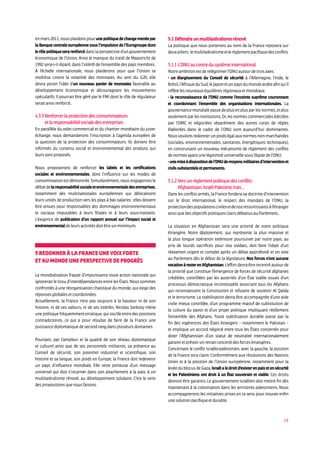 18
enmars2011,nousplaidonspourunepolitiquedechangemenéepar
la Banque centrale européenne sous l’impulsion de l’Eurogroupe dont
lerôlepolitiqueserarenforcédanslaperspectived’ungouvernement
économique de l’Union. Ainsi le manque du traité de Maastricht de
1992sera-t-ilréparé,dansl’intérêtdel’ensembledespaysmembres.
À l’échelle internationale, nous plaiderons pour que l’Union se
mobilise contre la volatilité des monnaies. Au sein du G20, elle
devra porter l’idée d’un nouveau panier de monnaies favorable au
développement économique et décourageant les mouvements
spéculatifs. Il pourrait être géré par le FMI dont le rôle de régulateur
seraitainsirenforcé..
4.3.3Renforcerlaprotectiondesconsommateurs
etlaresponsabilitésocialedesentreprises
En parallèle du volet commercial et du chantier monétaire du juste-
échange, nous demanderons l’inscription à l’agenda européen de
la question de la protection des consommateurs. Ils doivent être
informés du contenu social et environnemental des produits qui
leurssontproposés.
Nous proposerons de renforcer les labels et les certifications
sociales et environnementales, dont l’influence sur les modes de
consommation est démontrée. Simultanément, nous engagerons le
débatdelaresponsabilitésocialeetenvironnementaledesentreprises,
notamment des multinationales européennes qui délocalisent
leurs unités de production vers les pays à bas salaires : elles doivent
être tenues pour responsables des dommages environnementaux
et sociaux imputables à leurs filiales et à leurs sous-traitants.
L’exigence de publication d’un rapport annuel sur l’impact social et
environnementaldeleursactivitésdoitêtreunminimum.
5RedonneràlaFranceunevoixforte
etaumondeuneperspectivedeprogrès
La mondialisation frappe d’impuissance toute action nationale qui
ignorerait le tissu d’interdépendances entre les États. Nous sommes
confrontés à une réorganisation chaotique du monde, qui exige des
réponsesglobalesetcoordonnées.
Actuellement, la France n’est pas toujours à la hauteur ni de son
histoire, ni de ses valeurs, ni de ses intérêts. Nicolas Sarkozy mène
une politique fréquemment erratique, qui oscille entre des positions
contradictoires, ce qui a pour résultat de faire de la France une
puissancediplomatiquedesecondrangdansplusieursdomaines.
Pourtant, par l’ampleur et la qualité de son réseau diplomatique
et culturel ainsi que de ses personnels militaires, sa présence au
Conseil de sécurité, son potentiel industriel et scientifique, son
histoire et sa langue, son poids en Europe, la France doit redevenir
un pays d’influence mondiale. Elle reste porteuse d’un message
universel qui doit s’incarner dans son attachement à la paix, à un
multilatéralisme rénové, au développement solidaire. C’est le sens
despropositionsquenousfaisons.
5.1Défendreunmultilatéralismerénové
La politique que nous porterons au nom de la France reposera sur
deuxpiliers:lemultilatéralismeetlerèglementpacifiquedes conflits.
5.1.1L’ONUaucentredusystèmeinternational
Notreambitionestderelégitimerl’ONUautourdetroisaxes:
- un élargissement du Conseil de sécurité à l’Allemagne, l’Inde, le
Brésil,l’AfriqueduSud,leJaponetunpaysdumondearabeafinqu’il
reflètelesnouveauxéquilibresrégionauxetmondiaux.
- la reconnaissance de l’ONU comme l’enceinte suprême couronnant
et coordonnant l’ensemble des organisations internationales. La
gouvernancemondialepassedeplusenplusparlesnormes,etplus
seulementparlesinstitutions.Or,lesnormescommercialesédictées
par l’OMC et négociées séparément des autres corps de règles
élaborées dans le cadre de l’ONU sont aujourd’hui dominantes.
Nousvoulonsredonnerunpoidségalauxnormesnon-marchandes
(sociales, environnementales, sanitaires, énergétiques techniques),
en construisant un nouveau mécanisme de règlement des conflits
denormesayantunelégitimitéuniversellesousl’égidedel’ONU.
-unemiseàdispositiondel’ONUdemoyensmilitairesd’interventionet
civilssubstantielsetpermanents.
5.1.2Versunrèglementpolitiquedesconflits:
Afghanistan,Israël-Palestine,Iran…
Dans les conflits armés, la France fondera sa doctrine d’intervention
sur le droit international, le respect des mandats de l’ONU, la
protectiondespopulationscivilesetdenosressortissantsàl’étranger
ainsiquedesobjectifspolitiquesclairsdébattusauParlement..
La situation en Afghanistan sera une priorité de notre politique
étrangère. Notre déploiement, qui représente la plus massive et
la plus longue opération extérieure poursuivie par notre pays, au
prix de lourds sacrifices pour nos soldats, doit faire l’objet d’un
réexamen urgent et complet après un débat approfondi et un vote
au Parlement dès le début de la législature. Nos forces n’ont aucune
vocationàresterenAfghanistan.L’effortdevraêtrerecentréautourde
la priorité que constitue l’émergence de forces de sécurité afghanes
crédibles, contrôlées par les autorités d’un État stable issues d’un
processus démocratique incontestable associant tous les Afghans
qui reconnaissent la Constitution et refusent de soutenir Al Qaïda
et le terrorisme. La stabilisation devra être accompagnée d’une aide
civile mieux contrôlée, d’un programme massif de substitution de
la culture du pavot et d’un projet politique impliquant réellement
l’ensemble des Afghans. Toute stabilisation durable passe par la
fin des ingérences des États étrangers – notamment le Pakistan –
et implique un accord négocié entre tous les États concernés pour
doter l’Afghanistan d’un statut de neutralité internationalement
garantietprévoirunretraitconcertédesforcesétrangères.
Concernant le conflit israélo-palestinien, avec la gauche, la position
de la France sera claire. Conformément aux résolutions des Nations
Unies et à la position de l’Union européenne, notamment pour la
levéedublocusdeGaza,Israëlaledroitd’existerenpaixetensécurité
et les Palestiniens ont droit à un tat souverain et viable. Ces droits
devront être garantis. Le gouvernement israélien doit mettre fin dès
maintenant à la colonisation dans les territoires palestiniens. Nous
accompagnerons les initiatives prises en ce sens pour trouver enfin
unesolutionpacifiqueetdurable.
 