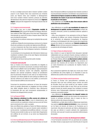 19
En Iran, la stratégie poursuivie dans le dossier nucléaire conduit
jusqu’ici à une impasse. Nous nous associerons aux initiatives
prises aux Nations Unies pour empêcher le développement
d’une force nucléaire militaire iranienne, porteuse de profondes
déstabilisations.Nousdevronsimaginerlescontoursd’unrèglement
négocié, impliquant des engagements réciproques d’autres États de
larégion.
5.1.3L’exigenceenvironnementale
Nous agirons pour que le projet d’Organisation mondiale de
l’environnement (OME), autorité de régulation écologique, aboutisse.
Sous tutelle de l’ONU, l’OME agira en lien étroit avec l’Organisation
internationale du travail (OIT) et devra s’imposer devant l’OMC. Elle
auracinqobjectifsprincipaux:
- la réduction de la confusion induite par la multiplicité des accords
multilatéraux;
- la définition d’objectifs environnementaux communs et la création
d’outilsdesurveillance,decontrôleetderèglementdesdifférends;
- la mise à disposition des États d’une expertise incontestable en
matière de gestion des crises écologiques (sanitaires, climatiques,
alimentaires);
- la centralisation et la mutualisation des informations relatives aux
installations nucléaires civiles, en lien avec l’Agence internationale
del’énergieatomique(AIEA);
-laredéfinitiondel’eauentantquebienpublicmondial.
5.2Garantirnotresécurité
Dans un monde où les menaces se diversifient, les inégalités, la
pauvreté et les frustrations s’accentuent, la politique menée depuis
2007 concourt à affaiblir notre outil de défense : hypercentralisation
à l’Élysée de décisions souvent mal préparées, alignement
atlantiste sans avancée européenne, manque de considération
pour les personnels militaires et civils, repli sur soi industriel. Nous
proposons une refonte globale de notre politique de défense et de
sécurité, conforme à nos valeurs et à nos intérêts. La construction
d’uneEuropedeladéfenseseranotrepriorité.
Concernant les interventions extérieures, la France fait exception
parmi les grandes démocraties en engageant ses forces armées
sans débat préalable devant le Parlement. Nous réformerons
la Constitution afin que, sauf circonstances exceptionnelles, le
Parlementsoitobligatoirementconsulté.
5.2.1LaFranceetl’OTAN
Nous évaluerons précisément les effets concrets de la décision de
réintégrer la France dans l’OTAN et nous la réexaminerons avec
comme priorité une coopération militaire accrue au sein de l’Union
aveclaconstitutiond’un«pilier»européen.
Dans une réflexion plus globale sur l’avenir de l’Alliance atlantique,
nous nous attacherons à ce que ses missions soient ramenées à
sonbutpremier–lapréparationdeladéfensecollective–etàceque
l’Europe puisse prendre la place qui lui revient dans l’organisation
de la défense de son territoire, ce qui exclut tout élargissement
inconsidéré.
5.2.2Unenouvelledynamiquepourl’Europedeladéfense
LaFranceetl’Allemagnedevrontdonnerl’impulsionpourunnouvel
élan à l’Europe de la défense en proposant des initiatives ouvertes à
touslespartenairesvolontaires.Concrètement,nousproposeronsle
renforcement de l’Agence européenne de défense, dont le potentiel de
rationalisation des moyens n’a pas encore été véritablement exploité,
enparticuliersurtroisaspects:
- nous plaiderons pour la mise en place d’une structure solide de
planificationetdecommandement.
- Nous défendrons en parallèle une mutualisation de moyens et le
développement de capacités concrètes et autonomes à remplir des
missions communes, comme la surveillance aérienne, spatiale et
maritime.
- Enfin, nous proposerons à nos partenaires de faire de l’Agence
européenne de défense une instance d’impulsion (financement
de la recherche), de préparation (mutualisation de l’expertise
technique et technologique) et de mise en œuvre des programmes
pouvant être réalisés en coopération par l’industrie européenne de
défense, élément clé d’une autonomie stratégique et d’une maîtrise
européennedestechnologiesdel’avenir.
5.2.3Agirenfaveurdudésarmement
Sans remettre en cause la légitimité d’une dissuasion nationale
indépendante tant que subsistent d’autres arsenaux nucléaires, la
France, saisissant l’opportunité historique créée par les orientations
du Président Obama, défendra un désarmement nucléaire universel,
progressif, négocié et efficacement contrôlé. Nous prendrons en
particulier des initiatives afin de relancer les négociations pour
un traité d’interdiction de la production de matières fissiles à
usage militaire.
Nous proposerons également des règles plus strictes pour limiter
la prolifération des armes légères qui se répandent à cause du
délitementdessociétésetfontlelitdeséconomiesmafieuses.
5.2.4Menerunelutterésoluecontreleterrorisme
La France et l’Europe sont particulièrement vulnérables au
terrorisme. Parce que nous sommes perçus comme une partie
de l’Occident. Parce que notre société est, par tradition, ouverte
et soucieuse des libertés d’aller et venir. Parce que les terroristes
agissent souvent de manière aveugle. Pour combattre la menace
terroriste, outre l’indispensable coopération internationale, nous
proposonsunedoublestratégie:
- nous défendrons le développement d’un dispositif moderne de
protection du territoire, y compris par des moyens de renseignement
humain et technique permettant, dans le respect du droit, la
détectionprécocedesmenacesémergentes.
- Parallèlement, au Sahel, dans le Golfe, en Afghanistan notamment,
nous agirons contre les origines du terrorisme en nous concentrant
sur les foyers de tensions, de haines et de frustrations qui le
nourrissent. Cela passe en particulier par l’aide au développement
des pays qui abritent et souvent subissent des organisations
terroristes, ainsi que par le soutien aux aspirations démocratiques
despeuples.
5.3LaFranceacteuretmoteurdudéveloppementsolidaire
2 % de l’humanité concentrent 50 % du patrimoine de la planète.
Un enfant né dans un pays pauvre court treize fois plus le risque de
 