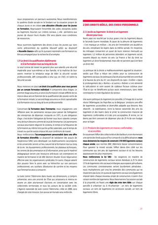 27
nous proposerons un parcours autonomie. Nous transformerons
le système d’aide sociale en le fondant sur la situation propre de
chaque jeune et en créant une allocation d’études pour les jeunes
en formation. Regroupant l’ensemble des aides existantes (aides
au logement, bourses sur critères sociaux…), elle permettra aux
jeunes de réussir leurs études. Elle sera placée sous conditions
de ressources.
Nous ouvrirons également des droits à tous les jeunes qui sont
sortis précocement du système éducatif grâce au dispositif
« Nouvelle chance » afin qu’ils puissent reprendre une formation ou
être accompagné pour la recherche d’un emploi.
1.5 Le droit à la qualification diplômante
et à la formation tout au long de la vie
Le seul contrat de travail ne garantit plus aux salariés une sécurité
matérielle pour eux-mêmes et leur famille, ni la maîtrise de leur
avenir. Inverser la tendance exige de bâtir la sécurité sociale
professionnelle, défi comparable à celui qui, en 1945, vit naître la
Sécurité sociale.
Nous mettrons en place un droit à la qualification pour tous garanti
par un compte formation individuel. Il comportera deux étages. Le
premierétageassureraundroitàlaformationinitialedifféréedesix
mois à deux ans en fonction de la qualification des jeunes sortis de
la formation initiale. Le second étage assurera un droit capitalisable
à la formation tout au long de la vie professionnelle.
Concernant la formation dans l’entreprise, nous engagerons une
réflexion avec les partenaires sociaux pour passer de l’obligation
des entreprises de dépenser, instaurée en 1971, à une obligation
d’agir, c’est-à-dire l’obligation de former tous leurs salariés compte
tenudeleursbesoinscommedeceuxdel’entreprise.Lespartenaires
sociaux pourraient négocier le contenu, le temps et la fréquence de
laformationaumêmetitrequelesgrillessalariales,queletempsde
travail, ou que les autres enjeux liés aux conditions de travail.
Nous renforcerons l’accompagnement personnalisé dans une offre
de formation diversifiée. Le dispositif de validation des acquis de
l’expérience (VAE) sera développé. Les établissements secondaires
et les universités seront un lieu naturel de la formation tout au long
de la vie : les équipements professionnels, les plateaux techniques,
les centres de documentation et d’information, ainsi que le matériel
pédagogique seront une ressource précieuse. Les orientations en
matière de formation et de VAE devront résulter d’une négociation
effective avec les organisations syndicales. En outre, chaque salarié
doit pouvoir faire le point avec sa hiérarchie sur son parcours
professionnel, ses souhaits d’évolution de carrière et les moyens
que l’entreprise peut y consacrer.
La lutte contre l’illettrisme dans toutes ses dimensions, y compris
préventive, sera une priorité de l’État qui proposera et mettra en
œuvre un plan pluriannuel d’actions en concertation avec les
collectivités territoriales et tous les acteurs de la société civile.
L’Agence nationale de lutte contre l’illettrisme, créée en 2000, sera
chargée de cette mission. Son assise territoriale sera renforcée.
2 Des droits réels, des choix personnels
2.1 L’accès au logement : le droit à un logement
décent pour tous
Notre pays est touché par la plus grave crise du logement depuis
la Seconde Guerre mondiale. À cause de la pénurie de logements
– il en manque un million –, les prix de l’immobilier ont doublé en
dix ans, entraînant les loyers dans la même spirale. En moyenne,
les ménages consacrent un quart de leurs revenus mensuels au
logement. 1,2 million de personnes attendent un logement social,
souvent depuis au moins six ans. La France a fait du droit au
logement un droit fondamental, mais elle ne parvient pas à en faire
un droit réel.
La politique de la droite a malheureusement aggravé la situation :
tandis que l’État a réduit ses crédits pour la construction de
logementssociaux,lespolitiquesd’accèsàlapropriétéontcontribué
à la hausse du prix du m2
. Les dispositifs du type « Scellier » (dans
le prolongement des « Borloo » et autres « Robien ») ont alimenté
la spéculation et sont autant de cadeaux fiscaux coûteux pour
l’État et qui ne bénéficient qu’aux seuls investisseurs, sans réelle
contrepartie ni vraie régulation du secteur.
Une autre politique du logement est possible, à l’image de ce qu’ont
réussi l’Allemagne, les Pays-Bas ou la Belgique : produire une offre
de logements accessibles et diversifiés adaptée aux besoins. Nos
objectifs : la stabilisation, voire la baisse raisonnée des prix du
logement et des loyers dans le privé, la construction massive de
logements confortables et à des prix acceptables. À terme, on ne
devra pas être contraint de dépenser plus de 25 % de son budget
pour se loger.
2.1.1 Produire des logements en masse, confortables
et accessibles
Ensoutenantl’effortdescollectivitésetdesbailleurs,etenréorientant
unepartiedesfondsaujourd’huiconsacrésàladéfiscalisation,nous
nousdonneronslesmoyensdeconstruire150 000logementssociaux
chaque année, aux normes BBC (Bâtiment basse consommation).
Pour garantir la mixité sociale, l’effort devra être ciblé sur les
communes qui ont peu de logements sociaux et où les besoins
apparaissent les plus importants.
Nous renforcerons la loi SRU : les exigences en matière de
construction de logements sociaux seront étendues à 25 % (dont
15 %delogementstrèssociaux)etélargiesauxespacespériurbains.
Les communes contrevenantes seront lourdement pénalisées :
nous multiplierons par cinq les amendes des communes qui ne
respectentpaslaloi.Unquotadelogementssociauxseraégalement
imposé dans chaque nouveau projet de construction, à partir d’un
certainnombredelogements.Nousfavoriseronsl’accessionsociale
à la propriété, en fixant une règle des trois tiers bâtis sur chaque
parcelle à urbaniser ou à ré-urbaniser : un tiers de logements
sociaux, un tiers de logements en accession sociale, un tiers de
logements libres.
 