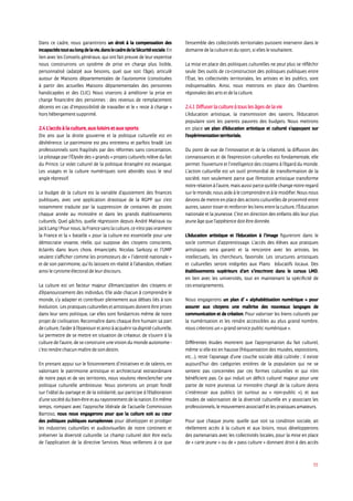 35
Dans ce cadre, nous garantirons un droit à la compensation des
incapacitéstoutaulongdelavie,danslecadredelaSécuritésociale.En
lien avec les Conseils généraux, qui ont fait preuve de leur expertise
nous construirons un système de prise en charge plus lisible,
personnalisé (adatpé aux besoins, quel que soit l’âge), articulé
autour de Maisons départementales de l’autonomie (constituées
à partir des actuelles Maisons départementales des personnes
handicapées et des CLIC). Nous viserons à améliorer la prise en
charge financière des personnes : des revenus de remplacement
décents en cas d’impossibilité de travailler et le « reste à charge »
hors hébergement supprimé.
2.4 L’accès à la culture, aux loisirs et aux sports
Dix ans que la droite gouverne et la politique culturelle est en
déshérence. Le patrimoine est peu entretenu et parfois bradé. Les
professionnels sont fragilisés par des réformes sans concertation.
Le pilotage par l’Élysée des « grands » projets culturels relève du fait
du Prince. Le volet culturel de la politique étrangère est exsangue.
Les usages et la culture numériques sont abordés sous le seul
angle répressif.
Le budget de la culture est la variable d’ajustement des finances
publiques, avec une application drastique de la RGPP qui s’est
notamment traduite par la suppression de centaines de postes
chaque année au ministère et dans les grands établissements
culturels. Quel gâchis, quelle régression depuis André Malraux ou
JackLang!Pournous,laFrancesanslaculture,cen’estpasvraiment
la France et la « bataille » pour la culture est essentielle pour une
démocratie vivante, réelle, qui suppose des citoyens conscients,
éclairés dans leurs choix, émancipés. Nicolas Sarkozy et l’UMP
veulent s’afficher comme les promoteurs de « l’identité nationale »
et de son patrimoine, qu’ils laissent en réalité à l’abandon, révélant
ainsi le cynisme électoral de leur discours.
La culture est un facteur majeur d’émancipation des citoyens et
d’épanouissement des individus. Elle aide chacun à comprendre le
monde, s’y adapter et contribuer pleinement aux débats liés à son
évolution. Les pratiques culturelles et artistiques doivent être prises
dans leur sens politique, car elles sont fondatrices même de notre
projet de civilisation. Reconnaître dans chaque être humain sa part
deculture,l’aideràl’épanouiretainsiàacquérirsadignitéculturelle,
lui permettre de se mettre en situation de créateur, de s’ouvrir à la
culture de l’autre, de se construire une vision du monde autonome -
c’est rendre chacun maître de son destin.
En prenant appui sur le foisonnement d’initiatives et de talents, en
valorisant le patrimoine artistique et architectural extraordinaire
de notre pays et de ses territoires, nous voulons réenclencher une
politique culturelle ambitieuse. Nous porterons un projet fondé
sur l’idéal du partage et de la solidarité, qui participe à l’élaboration
d’unesociétédubien-êtreetaurayonnementdelanation.Enmême
temps, rompant avec l’approche libérale de l’actuelle Commission
Barroso, nous nous engagerons pour que la culture soit au cœur
des politiques publiques européennes pour développer et protéger
les industries culturelles et audiovisuelles de notre continent et
préserver la diversité culturelle. Le champ culturel doit être exclu
de l’application de la directive Services. Nous veillerons à ce que
l’ensemble des collectivités territoriales puissent intervenir dans le
domaine de la culture et du sport, si elles le souhaitent.
La mise en place des politiques culturelles ne peut plus se réfléchir
seule. Des outils de co-construction des politiques publiques entre
l’État, les collectivités territoriales, les artistes et les publics, sont
indispensables. Ainsi, nous mettrons en place des Chambres
régionales des arts et de la culture.
2.4.1 Diffuser la culture à tous les âges de la vie
L’éducation artistique, la transmission des savoirs, l’éducation
populaire sont les parents pauvres des budgets. Nous mettrons
en place un plan d’éducation artistique et culturel s’appuyant sur
l’expérimentation territoriale.
Du point de vue de l’innovation et de la créativité, la diffusion des
connaissances et de l’expression culturelles est fondamentale, elle
permet l’ouverture et l’intelligence des citoyens à l’égard du monde.
L’action culturelle est un outil primordial de transformation de la
société, non seulement parce que l’émotion artistique transforme
notrerelationàl’autre,maisaussiparcequ’ellechangenotreregard
sur le monde, nous aide à le comprendre et à le modifier. Nous nous
devonsdemettreenplacedesactionsculturellesdeproximitéentre
autres,savoirtisseretrenforcerlesliensentrelaculture,l’Éducation
nationale et la jeunesse. C’est en direction des enfants dès leur plus
jeune âge que l’appétence doit être donnée.
L’éducation artistique et l’éducation à l’image figureront dans le
socle commun d’apprentissage. L’accès des élèves aux pratiques
artistiques sera garanti et la rencontre avec les artistes, les
intellectuels, les chercheurs, favorisée. Les structures artistiques
et culturelles seront intégrées aux Plans éducatifs locaux. Des
établissements supérieurs d’art s’inscriront dans le cursus LMD,
en lien avec les universités, tout en maintenant la spécificité de
ces enseignements.
Nous engagerons un plan d’ « alphabétisation numérique » pour
assurer aux citoyens une maîtrise des nouveaux langages de
communication et de création. Pour valoriser les biens culturels par
la numérisation et les rendre accessibles au plus grand nombre,
nous créerons un « grand service public numérique ».
Différentes études montrent que l’appropriation du fait culturel,
même si elle est en hausse (fréquentation des musées, expositions,
etc…), reste l’apanage d’une couche sociale déjà cultivée ; il existe
aujourd’hui des catégories entières de la population qui ne se
sentent pas concernées par ces formes culturelles et qui n’en
bénéficient pas. Ce qui induit un déficit culturel majeur pour une
partie de notre jeunesse. Le ministère chargé de la culture devra
s’intéresser aux publics (et surtout au « non-public »), et aux
modes de valorisation de la diversité culturelle en y associant les
professionnels, le mouvement associatif et les pratiques amateurs.
Pour que chaque jeune, quelle que soit sa condition sociale, ait
réellement accès à la culture et aux loisirs, nous développerons
des partenariats avec les collectivités locales, pour la mise en place
de « carte jeune » ou de « pass culture » donnant droit à des accès
 