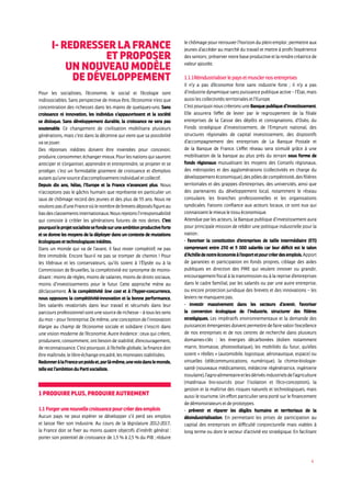 4
I-RedresserlaFrance
etproposer
unnouveaumodèle
de développement
Pour les socialistes, l’économie, le social et l’écologie sont
indissociables. Sans perspective de mieux être, l’économie n’est que
concentration des richesses dans les mains de quelques-uns. Sans
croissance ni innovation, les individus s’appauvrissent et la société
se disloque. Sans développement durable, la croissance ne sera pas
soutenable. Ce changement de civilisation mobilisera plusieurs
générations, mais c’est dans la décennie qui vient que sa possibilité
vasejouer.
Des réponses inédites doivent être inventées pour concevoir,
produire,consommer,échangermieux.Pourlesnationsquisauront
anticiper et s’organiser, apprendre et entreprendre, se projeter et se
protéger, c’est un formidable gisement de croissance et d’emplois
autantqu’unesourced’accomplissementindividueletcollectif.
Depuis dix ans, hélas, l’Europe et la France n’avancent plus. Nous
n’acceptons pas le gâchis humain que représente en particulier un
taux de chômage record des jeunes et des plus de 55 ans. Nous ne
voulonspasd’uneFranceoùlenombredebrevetsdéposésfigureau
basdesclassementsinternationaux.Nousrejetonsl’irresponsabilité
qui consiste à cribler les générations futures de nos dettes. C’est
pourquoileprojetsocialistesefondesuruneambitionproductiveforte
et se donne les moyens de la déployer dans un contexte de mutations
écologiquesettechnologiquesinédites.
Dans un monde qui va de l’avant, il faut rester compétitif, ne pas
être immobile. Encore faut-il ne pas se tromper de chemin ! Pour
les libéraux et les conservateurs, qu’ils soient à l’Élysée ou à la
Commission de Bruxelles, la compétitivité est synonyme de moins-
disant : moins de règles, moins de salaires, moins de droits sociaux,
moins d’investissements pour le futur. Cette approche mène au
déclassement. À la compétitivité low cost et à l’hyper-concurrence,
nous opposons la compétitivité-innovation et la bonne performance.
Des salariés revalorisés dans leur travail et sécurisés dans leur
parcoursprofessionnel sont une source de richesse – à touslessens
dumot–pourl’entreprise.Demême,uneconceptiondel’innovation
élargie au champ de l’économie sociale et solidaire s’inscrit dans
une vision moderne de l’économie. Autre évidence : ceux qui créent,
produisent, consomment, ont besoin de stabilité, d’encouragement,
de reconnaissance. C’est pourquoi, à l’échelle globale, la finance doit
êtremaîtrisée,lelibre-échangeencadré,lesmonnaiesstabilisées.
RedonneràlaFranceunpoidset,parlà-même,unevoixdanslemonde,
telleestl’ambitionduPartisocialiste.
1Produireplus,produireautrement
1.1Forgerunenouvellecroissancepourcréerdesemplois
Aucun pays ne peut espérer se développer s’il perd ses emplois
et laisse filer son industrie. Au cours de la législature 2012-2017,
la France doit se fixer au moins quatre objectifs d’intérêt général :
porter son potentiel de croissance de 1,5 % à 2,5 % du PIB ; réduire
le chômage pour retrouver l’horizon du plein emploi ; permettre aux
jeunes d’accéder au marché du travail et mettre à profit l’expérience
desseniors;préservernotrebaseproductiveetlarendrecréatricede
valeurajoutée.
1.1.1Réindustrialiserlepaysetmusclernosentreprises
Il n’y a pas d’économie forte sans industrie forte ; il n’y a pas
d’industrie dynamique sans puissance publique active – l’État, mais
aussilescollectivitésterritorialesetl’Europe.
C’est pourquoi nous créerons une Banque publique d’investissement.
Elle assurera l’effet de levier par le regroupement de la filiale
entreprises de la Caisse des dépôts et consignations, d’Oséo, du
Fonds stratégique d’investissement, de l’Emprunt national, des
structures régionales de capital investissement, des dispositifs
d’accompagnement des entreprises de La Banque Postale et
de la Banque de France. L’effet réseau sera stimulé grâce à une
mobilisation de la banque au plus près du terrain sous forme de
fonds régionaux mutualisant les moyens des Conseils régionaux,
des métropoles et des agglomérations (collectivités en charge du
développementéconomique),despôlesdecompétitivité,desfilières
territoriales et des grappes d’entreprises, des universités, ainsi que
des partenaires du développement local, notamment le réseau
consulaire, les branches professionnelles et les organisations
syndicales. Faisons confiance aux acteurs locaux, ce sont eux qui
connaissentlemieuxletissuéconomique.
Attendue par les acteurs, la Banque publique d’investissement aura
pour principale mission de rebâtir une politique industrielle pour la
nation:
- favoriser la constitution d’entreprises de taille intermédiaire (ETI)
comprenant entre 250 et 5 000 salariés car leur déficit est le talon
d’Achilledenotreéconomieàl’exportetpourcréerdesemplois.Apport
de garanties et participation en fonds propres, ciblage des aides
publiques en direction des PME qui veulent innover ou grandir,
encouragement fiscal à la transmission ou à la reprise d’entreprises
dans le cadre familial, par les salariés ou par une autre entreprise,
ou encore protection juridique des brevets et des innovations – les
leviersnemanquentpas.
- investir massivement dans les secteurs d’avenir, favoriser
la conversion écologique de l’industrie, structurer des filières
stratégiques. Les impératifs environnementaux et la demande des
puissances émergentes doivent permettre de faire valoir l’excellence
de nos entreprises et de nos centres de recherche dans plusieurs
domaines-clés : les énergies décarbonées (éolien notamment
marin, biomasse, photovoltaïque), les mobilités du futur, qu’elles
soient « réelles » (automobile, logistique, aéronautique, espace) ou
virtuelles (télécommunications, numérique), la chimie-biologie-
santé (nouveaux médicaments, médecine régénératrice, ingénierie
tissulaire),l’agro-alimentaireetlesdérivésindustrielsdel’agriculture
(matériaux bio-sourcés pour l’isolation et l’éco-conception), la
gestion et la maîtrise des risques naturels et technologiques, mais
aussi le tourisme. Un effort particulier sera porté sur le financement
dedémonstrateursetdeprototypes.
- prévenir et réparer les dégâts humains et territoriaux de la
désindustrialisation. En permettant les prises de participation au
capital des entreprises en difficulté conjoncturelle mais viables à
long terme ou dont le secteur d’activité est stratégique. En facilitant
 