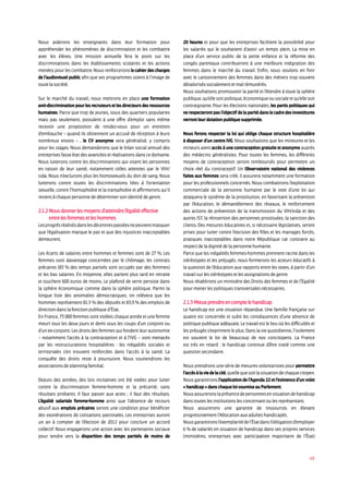 49
Nous aiderons les enseignants dans leur formation pour
appréhender les phénomènes de discrimination et les combattre
avec les élèves. Une mission annuelle fera le point sur les
discriminations dans les établissements scolaires et les actions
menées pour les combattre. Nous renforcerons le cahier des charges
de l’audiovisuel public afin que ses programmes soient à l’image de
toute la société.
Sur le marché du travail, nous mettrons en place une formation
anti-discriminationpourlesrecruteursetlesdirecteursdesressources
humaines. Parce que trop de jeunes, issus des quartiers populaires
mais pas seulement, postulent à une offre d’emploi sans même
recevoir une proposition de rendez-vous pour un entretien
d’embauche – quand ils obtiennent un accusé de réception à leurs
nombreux envois – , le CV anonyme sera généralisé, y compris
pour les stages. Nous demanderons que le bilan social annuel des
entreprises fasse état des avancées et réalisations dans ce domaine.
Nous lutterons contre les discriminations qui visent les personnes
en raison de leur santé, notamment celles atteintes par le VIH/
sida. Nous n’exclurons plus les homosexuels du don de sang. Nous
lutterons contre toutes les discriminations liées à l’orientation
sexuelle, contre l’homophobie et la transphobie et affirmerons qu’il
revient à chaque personne de déterminer son identité de genre.
2.1.2 Nous donner les moyens d’atteindre l’égalité effective
entre les femmes et les hommes
Lesprogrèsréalisésdanslesdécenniespasséesnepeuventmasquer
que l’égalisation marque le pas et que des injustices inacceptables
demeurent.
Les écarts de salaires entre hommes et femmes sont de 27 %. Les
femmes sont davantage concernées par le chômage, les contrats
précaires (83 % des temps partiels sont occupés par des femmes)
et les bas salaires. En moyenne, elles partent plus tard en retraite
et touchent 600 euros de moins. Le plafond de verre persiste dans
la sphère économique comme dans la sphère politique. Parmi la
longue liste des anomalies démocratiques, on relèvera que les
hommes représentent 81,5 % des députés et 83,9 % des emplois de
direction dans la fonction publique d’État.
En France, 75 000 femmes sont violées chaque année et une femme
meurt tous les deux jours et demi sous les coups d’un conjoint ou
d’un ex-conjoint. Les droits des femmes qui fondent leur autonomie
– notamment l’accès à la contraception et à l’IVG – sont menacés
par les restructurations hospitalières : les inégalités sociales et
territoriales s’en trouvent renforcées dans l’accès à la santé. La
conquête des droits reste à poursuivre. Nous soutiendrons les
associations de planning familial.
Depuis des années, des lois incitatives ont été votées pour lutter
contre la discrimination femme-homme et la précarité, sans
résultats probants. Il faut passer aux actes ; il faut des résultats.
L’égalité salariale femme-homme ainsi que l’absence de recours
abusif aux emplois précaires seront une condition pour bénéficier
des exonérations de cotisations patronales. Les entreprises auront
un an à compter de l’élection de 2012 pour conclure un accord
collectif. Nous engagerons une action avec les partenaires sociaux
pour tendre vers la disparition des temps partiels de moins de
20 heures et pour que les entreprises facilitent la possibilité pour
les salariés qui le souhaitent d’avoir un temps plein. La mise en
place d’un service public de la petite enfance et la réforme des
congés parentaux contribueront à une meilleure intégration des
femmes dans le marché du travail. Enfin, nous voulons en finir
avec le cantonnement des femmes dans des métiers trop souvent
dévalorisés socialement et mal rémunérés.
Nous souhaitons promouvoir la parité et l’étendre à toute la sphère
publique, qu’elle soit politique, économique ou sociale et qu’elle soit
contraignante. Pour les élections nationales, les partis politiques qui
ne respecteront pas l’objectif de la parité dans le cadre des investitures
verront leur dotation publique supprimée.
Nous ferons respecter la loi qui oblige chaque structure hospitalière
à disposer d’un centre IVG. Nous souhaitons que les mineures et les
mineurs aient accès à une contraception gratuite et anonyme auprès
des médecins généralistes. Pour toutes les femmes, les différents
moyens de contraception seront remboursés pour permettre un
choix réel du contraceptif. Un Observatoire national des violences
faites aux femmes sera créé, il assurera notamment une formation
pour les professionnels concernés. Nous combattrons l’exploitation
commerciale de la personne humaine par le vote d’une loi qui
attaquera le système de la prostitution, en favorisant la prévention
par l’éducation, le démantèlement des réseaux, le renforcement
des actions de prévention de la transmission du VIH/sida et des
autres IST, la réinsertion des personnes prostituées, la sanction des
clients. Des mesures éducatives et, si nécessaire législatives, seront
prises pour lutter contre l’excision des filles et les mariages forcés,
pratiques inacceptables dans notre République car contraire au
respect de la dignité de la personne humaine.
Parce que les inégalités femmes-hommes prennent racine dans les
stéréotypes et les préjugés, nous formerons les acteurs éducatifs à
la question de l’éducation aux rapports entre les sexes, à partir d’un
travail sur les stéréotypes et les assignations de genre.
Nous rétablirons un ministère des Droits des femmes et de l’Égalité
pour mener les politiques transversales nécessaires.
2.1.3 Mieux prendre en compte le handicap
Le handicap est une situation répandue. Une famille française sur
quatre est concernée et subit les conséquences d’une absence de
politique publique adéquate. Le travail est le lieu où les difficultés et
lespréjugéss’exprimentleplus.Danslaviequotidienne,l’isolement
est souvent le lot de beaucoup de nos concitoyens. La France
est très en retard : le handicap continue d’être traité comme une
question secondaire.
Nous prendrons une série de mesures volontaristes pour permettre
l’accèsàlaviedelacité,quellequesoitlasituationdechaquecitoyen.
Nous garantirons l’application de l’Agenda 22 et l’existence d’un volet
« handicap » dans chaque loi soumise au Parlement.
Nousassureronslaprésencedepersonnesensituationdehandicap
dans toutes les institutions les concernant ou les représentant.
Nous assurerons une garantie de ressources en élevant
progressivement l’Allocation aux adultes handicapés.
Nousgarantironsl’exemplaritédel’Étatdansl’obligationd’employer
6 % de salariés en situation de handicap dans ses propres services
(ministères, entreprises avec participation majoritaire de l’État)
 