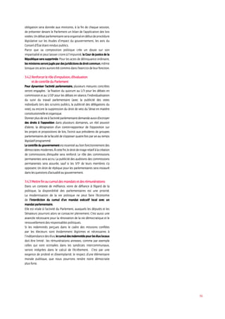 56
obligation sera donnée aux ministres, à la fin de chaque session,
de présenter devant le Parlement un bilan de l’application des lois
votées.Undébatparlementaireseraorganiséendébutdeprocédure
législative sur les études d’impact du gouvernement, les avis du
Conseil d’État étant rendus publics.
Parce que sa composition politique crée un doute sur son
impartialité et peut laisser croire à l’impunité, la Cour de justice de la
République sera supprimée. Pour les actes de délinquance ordinaire,
lesministresserontjugéspardesjuridictionsdedroitcommun,même
lorsquecesactesaurontétécommisdansl’exercicedeleurfonction.
3.4.2 Renforcer le rôle d’impulsion, d’évaluation
et de contrôle du Parlement
Pour dynamiser l’activité parlementaire, plusieurs mesures concrètes
seront engagées : la fixation du quorum au 1/3 pour les débats en
commission et au 1/10e
pour les débats en séance, l’individualisation
du suivi du travail parlementaire (avec la publicité des votes
individuels lors des scrutins publics, la publicité des délégations du
vote), ou encore la suppression du droit de veto du Sénat en matière
constitutionnelleetorganique.
Donnerplusdevieàl’activitéparlementairedemandeaussid’octroyer
des droits à l’opposition dans plusieurs domaines, un réel pouvoir
d’alerte, la désignation d’un contre-rapporteur de l’opposition sur
les projets et propositions de lois, l’octroi aux présidents de groupes
parlementaires de la faculté de s’opposer quatre fois par an au temps
législatifprogrammé.
Le contrôle du gouvernement est essentiel au bon fonctionnement des
démocratiesmodernes.Àcettefin,ledroitdetiragerelatifàlacréation
de commissions d’enquête sera renforcé. Le rôle des commissions
permanentes sera accru. La publicité des auditions des commissions
permanentes sera assurée, sauf si les 3/5e
de leurs membres s’y
opposent. Un droit de réplique pour les parlementaires sera instauré
danslesquestionsd’actualitéaugouvernement.
3.4.3 Mettre fin au cumul des mandats et des rémunérations
Dans un contexte de méfiance, voire de défiance à l’égard de la
politique, la disponibilité des parlementaires est une priorité.
La modernisation de la vie politique ne peut faire l’économie
de l’interdiction du cumul d’un mandat exécutif local avec un
mandat parlementaire.
Elle est vitale à l’activité du Parlement, auxquels les députés et les
Sénateurs pourront alors se consacrer pleinement. C’est aussi une
avancée nécessaire pour la rénovation de la vie démocratique et le
renouvellement des responsables politiques.
Si les indemnités perçues dans le cadre des missions confiées
par les électeurs sont évidemment légitimes et nécessaires à
l’indépendancedesélus,lecumuldesindemnitéspourleséluslocaux
doit être limité : les rémunérations annexes, comme par exemple
celles qui sont octroyées dans les syndicats intercommunaux,
seront intégrées dans le calcul de l’écrêtement. C’est par une
exigence de probité et d’exemplarité, le respect d’une élémentaire
morale publique, que nous pourrons rendre notre démocratie
plus forte.
 