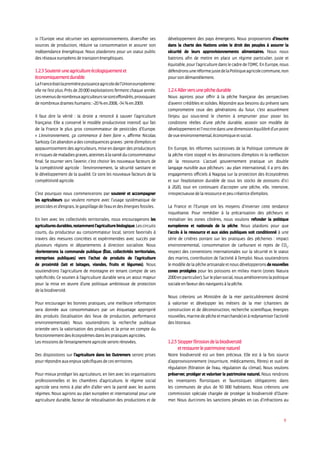9
si l’Europe veut sécuriser ses approvisionnements, diversifier ses
sources de production, réduire sa consommation et assurer son
indépendance énergétique. Nous plaiderons pour un statut public
desréseauxeuropéensdetransporténergétiques.
1.2.3Souteniruneagricultureécologiquementet
économiquementdurable
LaFranceétaitlapremièrepuissanceagricoledel’Unioneuropéenne :
elle ne l’est plus. Près de 20 000 exploitations ferment chaque année.
Lesrevenusdenombreuxagriculteurssesonteffondrés,provoquant
denombreuxdrameshumains:-20%en2008,-34%en2009.
Il faut dire la vérité : la droite a renoncé à sauver l’agriculture
française. Elle a conservé le modèle productiviste intensif, qui fait
de la France le plus gros consommateur de pesticides d’Europe.
« L’environnement, ça commence à bien faire », affirme Nicolas
Sarkozy.Cetabandonadesconséquencesgraves:perted’emploiset
appauvrissement des agriculteurs, mise en danger des producteurs
etrisquesdemaladiesgraves,atteintesàlasantéduconsommateur
final. Se tourner vers l’avenir, c’est choisir les nouveaux facteurs de
la compétitivité agricole : l’environnement, la sécurité sanitaire et
le développement de la qualité. Ce sont les nouveaux facteurs de la
compétitivitéagricole.
C’est pourquoi nous commencerons par soutenir et accompagner
les agriculteurs qui veulent rompre avec l’usage systématique de
pesticidesetd’engrais,legaspillagedel’eauetdesénergiesfossiles.
En lien avec les collectivités territoriales, nous encouragerons les
agriculturesdurables,notammentl’agriculturebiologique.Lescircuits
courts, du producteur au consommateur local, seront favorisés à
travers des mesures concrètes et expérimentées avec succès par
plusieurs régions et départements à direction socialiste. Nous
réorienterons la commande publique ( tat, collectivités territoriales,
entreprises publiques) vers l’achat de produits de l’agriculture
de proximité (lait et laitages, viandes, fruits et légumes). Nous
soutiendrons l’agriculture de montagne en tenant compte de ses
spécificités. Ce soutien à l’agriculture durable sera un atout majeur
pour la mise en œuvre d’une politique ambitieuse de protection
delabiodiversité.
Pour encourager les bonnes pratiques, une meilleure information
sera donnée aux consommateurs par un étiquetage approprié
des produits (localisation des lieux de production, performance
environnementale). Nous soutiendrons la recherche publique
orientée vers la valorisation des produits et la prise en compte du
fonctionnementdesécosystèmesdanslespratiquesagricoles.
Lesmissionsdel’enseignementagricoleserontrénovées.
Des dispositions sur l’agriculture dans les Outremers seront prises
pourrépondreauxenjeuxspécifiquesdecesterritoires.
Pour mieux protéger les agriculteurs, en lien avec les organisations
professionnelles et les chambres d’agriculture, le régime social
agricole sera remis à plat afin d’aller vers la parité avec les autres
régimes. Nous agirons au plan européen et international pour une
agriculture durable, facteur de relocalisation des productions et de
développement des pays émergents. Nous proposerons d’inscrire
dans la charte des Nations unies le droit des peuples à assurer la
sécurité de leurs approvisionnements alimentaires. Nous nous
battrons afin de mettre en place un régime particulier, juste et
équitable, pour l’agriculture dans le cadre de l’OMC. En Europe, nous
défendronsuneréformejustedelaPolitiqueagricolecommune,non
poursondémantèlement.
1.2.4Allerversunepêchedurable
Nous agirons pour offrir à la pêche française des perspectives
d’avenir crédibles et solides. Répondre aux besoins du présent sans
compromettre ceux des générations du futur, c’est assurément
l’enjeu qui sous-tend le chemin à emprunter pour poser les
conditions réelles d’une pêche durable, asseoir son modèle de
développementetl’inscriredansunedimensionéquilibréd’unpoint
devueenvironnemental,économiqueetsocial.
En Europe, les réformes successives de la Politique commune de
la pêche n’ont stoppé ni les destructions d’emplois ni la raréfaction
de la ressource. L’actuel gouvernement pratique un double
langage nuisible aux pêcheurs : au plan international, il a pris des
engagements officiels à Nagoya sur la protection des écosystèmes
et sur l’exploitation durable de tous les stocks de poissons d’ici
à 2020, tout en continuant d’accepter une pêche, elle, intensive,
irrespectueusedelaressourceetpeucréatriced’emplois.
La France et l’Europe ont les moyens d’inverser cette tendance
inquiétante. Pour remédier à la précarisation des pêcheurs et
revitaliser les zones côtières, nous voulons refonder la politique
européenne et nationale de la pêche. Nous plaidons pour que
l’accès à la ressource et aux aides publiques soit conditionné à une
série de critères portant sur les pratiques des pêcheries : impact
environnemental, consommation de carburant et rejets de CO2
,
respect des conventions internationales sur la sécurité et le statut
des marins, contribution de l’activité à l’emploi. Nous soutiendrons
le modèle de la pêche artisanale et nous développerons de nouvelles
zones protégées pour les poissons en milieu marin (zones Natura
2000enparticulier).Surleplansocial,nousamélioreronslapolitique
socialeenfaveurdesnavigantsàlapêche.
Nous créerons un Ministère de la mer particulièrement destiné
à valoriser et développer les métiers de la mer (chantiers de
construction et de déconstruction, recherche scientifique, énergies
nouvelles,marinedepêcheetmarchande)etàredynamiserl’activité
deslittoraux.
1.2.5Stopperl’érosiondelabiodiversité
etrestaurerlepatrimoinenaturel
Notre biodiversité est un bien précieux. Elle est à la fois source
d’approvisionnement (nourriture, médicaments, fibres) et outil de
régulation (filtration de l’eau, régulation du climat). Nous voulons
préserver, protéger et valoriser le patrimoine naturel. Nous rendrons
les inventaires floristiques et faunistiques obligatoires dans
les communes de plus de 50 000 habitants. Nous créerons une
commission spéciale chargée de protéger la biodiversité d’Outre-
mer. Nous durcirons les sanctions pénales en cas d’infractions au
 