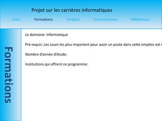 Le domaine: Informatique Pré requis: Les cours les plus important pour avoir un poste dans cette emplois est mathématique, français, science, géo , art visuel et art dramatique et informatique. Tu dois passer avec des bonnes notes. Nombre d’année d’étude: Institutions qui offrent ce programme: 