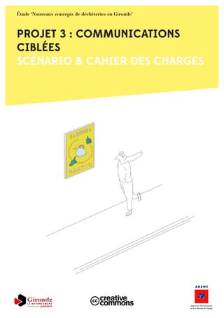 PROJET 3 : COMMUNICATIONS
CIBLÉES
SCÉNARIO & CAHIER DES CHARGES
Étude ‘Nouveaux concepts de déchèteries en Gironde’
 