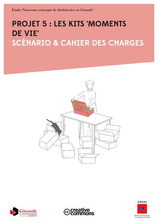 PROJET 5 : LES KITS ‘MOMENTS
DE VIE’
SCÉNARIO & CAHIER DES CHARGES
Étude ‘Nouveaux concepts de déchèteries en Gironde’
 