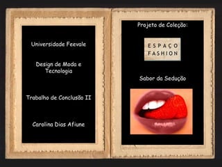 Projeto de Coleção:


 Universidade Feevale


   Design de Moda e
      Tecnologia
                           Sabor da Sedução


Trabalho de Conclusão II



  Carolina Dias Afiune
 