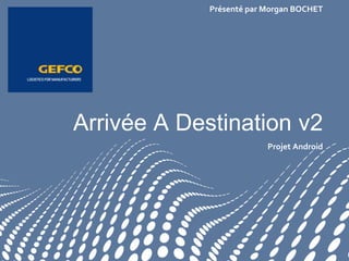 Projet Android
Arrivée A Destination v2
Présenté par Morgan BOCHET
 