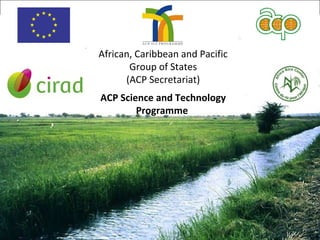 African, Caribbean and Pacific
Group of States
(ACP Secretariat)
 
ACP Science and Technology
Programme 
 
