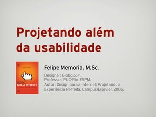 Projetando além
da usabilidade
    Felipe Memoria, M.Sc.
    Designer: Globo.com.
    Professor: PUC-Rio, ESPM.
    Autor: Design para a Internet: Projetando a
    Experiência Perfeita. Campus/Elsevier, 2005.