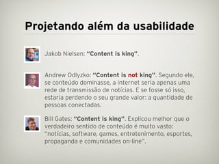 Projetando além da usabilidade

  • Jakob Nielsen: “Content is king”.


  • Andrew Odlyzko: “Content is not king”. Segundo...