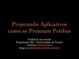 Projetando Aplicativos
como se Projetam Prédios
              Frederick van Amstel
   Pesquisador PhD - Universidade de Twente
             Instituto @faberludens
      Blogs @usabilidoido @fredvanamstel
 
