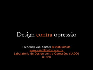 Design contra opressão
Frederick van Amstel @usabilidoido
www.usabilidoido.com.br
Laboratório de Design contra Opressões (LADO)
UTFPR
 