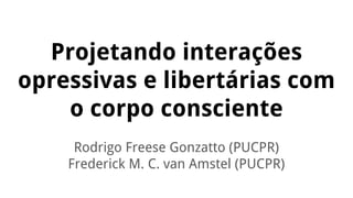 Projetando interações
opressivas e libertárias com
o corpo consciente
Rodrigo Freese Gonzatto (PUCPR)
Frederick M. C. van Amstel (PUCPR)
 