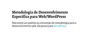 Não existe um padrão ou convenção de metodologia para o
desenvolvimento web, tão pouco para WordPress.
 