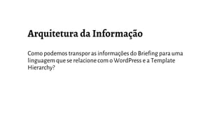 Como podemos transporas informações do Briefing para uma
linguagem que se relacione com o WordPress e a Template
Hierarchy?
 