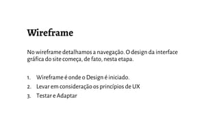 No wireframe detalhamosa navegação.O design da interface
gráfica do site começa, de fato, nesta etapa.
1. Wireframe é onde o Design é iniciado.
2. Levar em consideração os princípios de UX
3. Testar e Adaptar
 