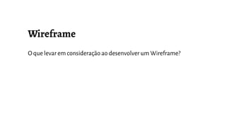 O que levar em consideração ao desenvolver um Wireframe?
 