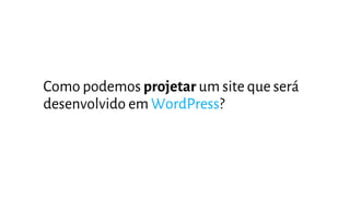 Como podemos projetar um site que será
desenvolvido em WordPress?
 