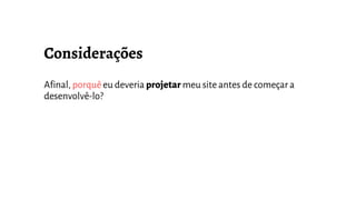 Afinal, porquê eu deveria projetar meu site antes de começar a
desenvolvê-lo?
 