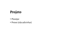 • Planejar
• Prever (não adivinhar)
 