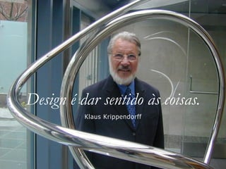 Design é dar sentido às coisas.
Klaus Krippendorff
 