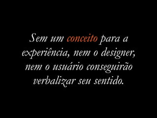 Sem um conceito para a
experiência, nem o designer,
nem o usuário conseguirão
verbalizar seu sentido.
 