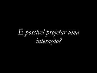 É possível projetar uma
interação?
 
