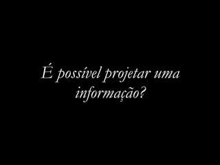 É possível projetar uma
informação?
 