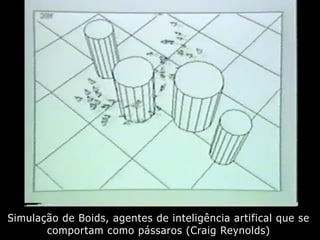 Simulação de Boids, agentes de inteligência artifical que se
comportam como pássaros (Craig Reynolds)
 