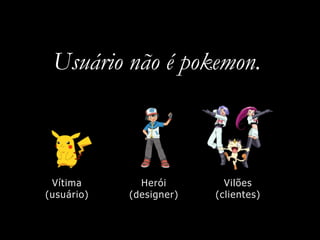 Usuário não é pokemon.
Vítima
(usuário)
Herói
(designer)
Vilões
(clientes)
 