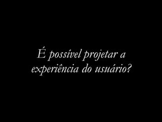 É possível projetar a
experiência do usuário?
 
