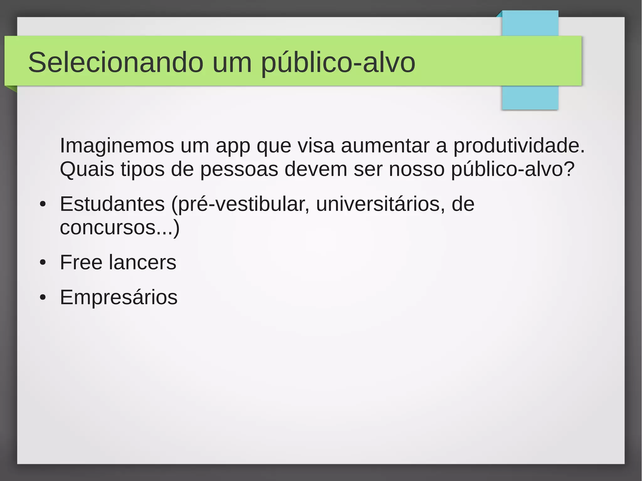 Selecionando um público-alvo
Imaginemos um app que visa aumentar a produtividade.
Quais tipos de pessoas devem ser nosso público-alvo?
● Estudantes (pré-vestibular, universitários, de
concursos...)
● Free lancers
● Empresários
 