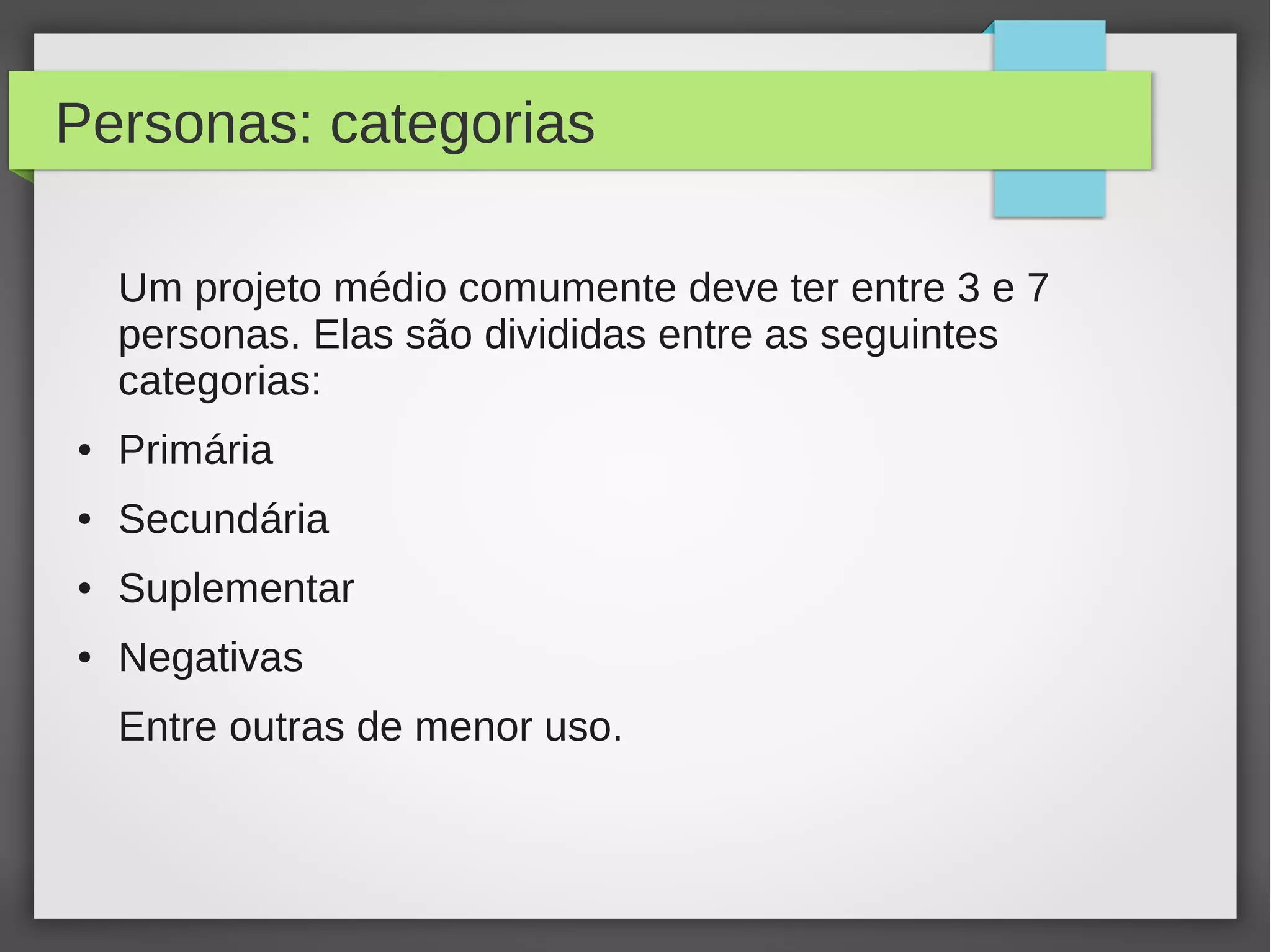 Personas: categorias
Um projeto médio comumente deve ter entre 3 e 7
personas. Elas são divididas entre as seguintes
categorias:
● Primária
● Secundária
● Suplementar
● Negativas
Entre outras de menor uso.
 