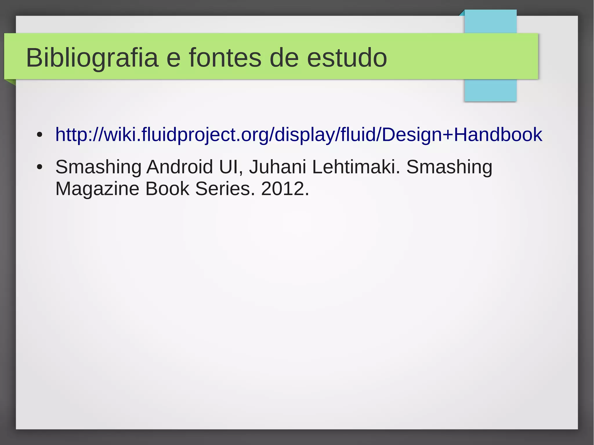 Bibliografia e fontes de estudo
● http://wiki.fluidproject.org/display/fluid/Design+Handbook
● Smashing Android UI, Juhani Lehtimaki. Smashing
Magazine Book Series. 2012.
 